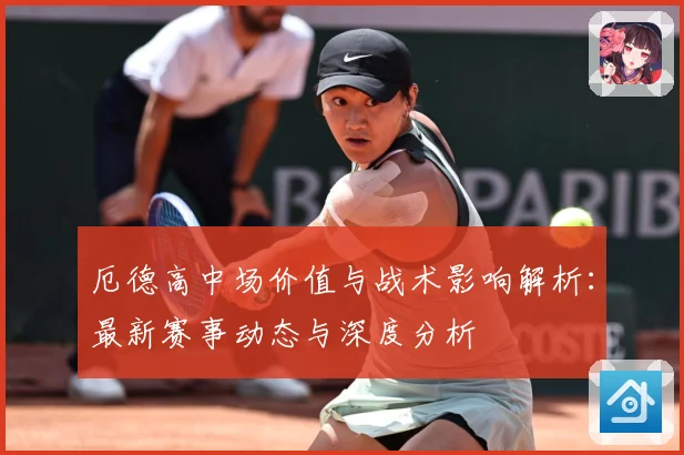 厄德高中场价值与战术影响解析：最新赛事动态与深度分析