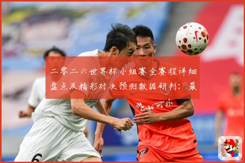 二零二六世界杯小组赛全赛程详细盘点及精彩对决预测数据研判：最新赛事动态与深度分析