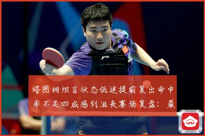 塔图姆坦言状态低迷提前复出命中率不足四成感到沮丧赛场复盘：最新赛事动态与深度分析
