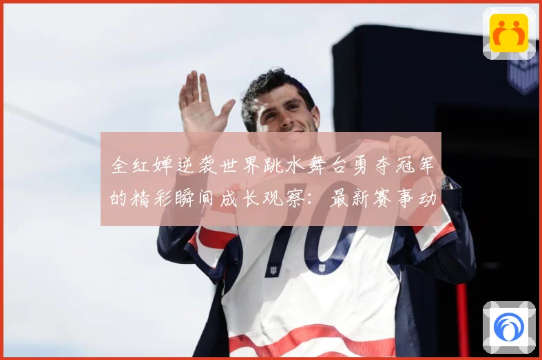 全红婵逆袭世界跳水舞台勇夺冠军的精彩瞬间成长观察：最新赛事动态与深度分析