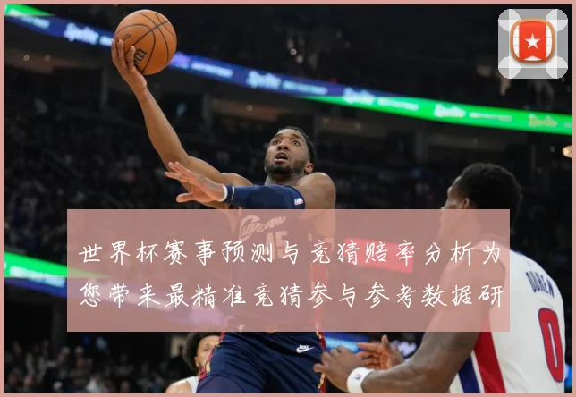 世界杯赛事预测与竞猜赔率分析为您带来最精准竞猜参与参考数据研判：最新赛事动态与深度分析