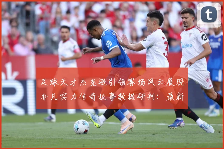 足球天才杰克逊引领赛场风云展现非凡实力传奇故事数据研判：最新赛事动态与深度分析