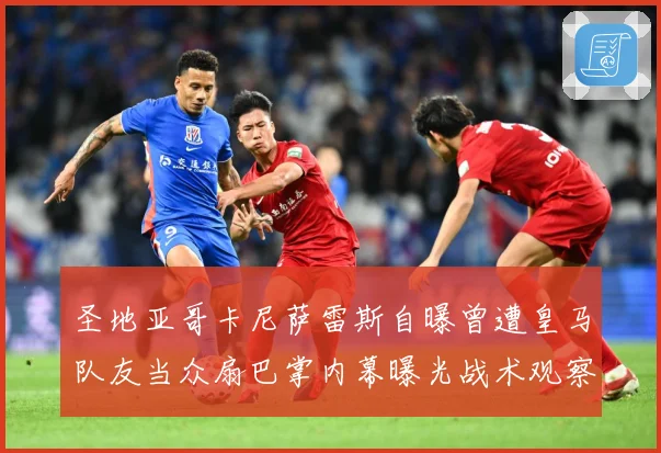 圣地亚哥卡尼萨雷斯自曝曾遭皇马队友当众扇巴掌内幕曝光战术观察：最新赛事动态与深度分析