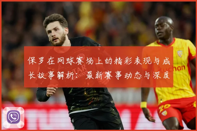 保罗在网球赛场上的精彩表现与成长故事解析：最新赛事动态与深度分析