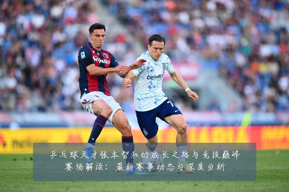 乒乓球天才张本智和的成长之路与竞技巅峰赛场解读：最新赛事动态与深度分析