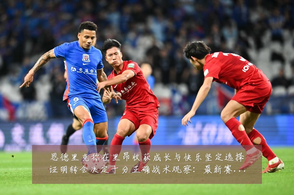 恩德里克称在里昂收获成长与快乐坚定选择证明转会决定十分正确战术观察:最新赛事动态与深度分析