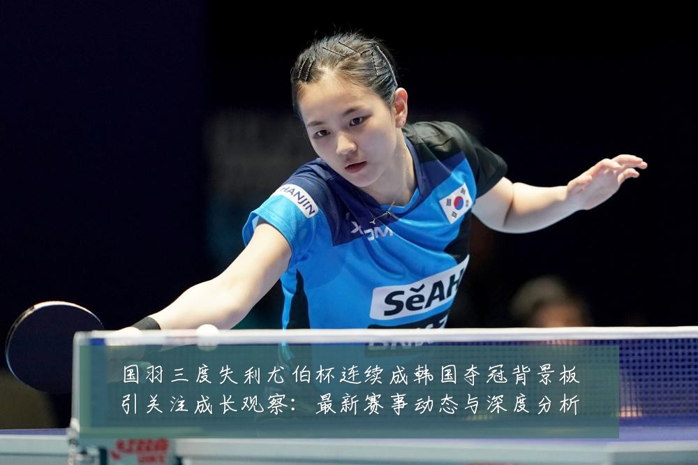 国羽三度失利尤伯杯连续成韩国夺冠背景板引关注成长观察:最新赛事动态与深度分析