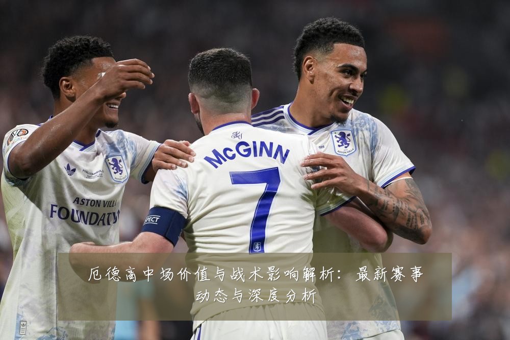 厄德高中场价值与战术影响解析:最新赛事动态与深度分析