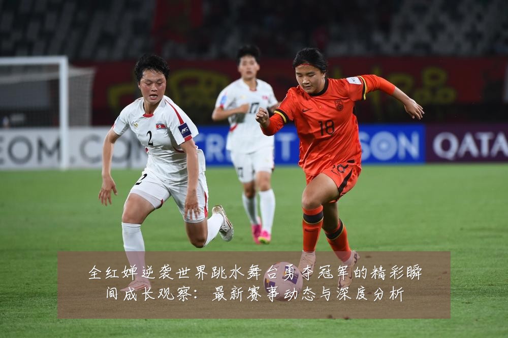 全红婵逆袭世界跳水舞台勇夺冠军的精彩瞬间成长观察：最新赛事动态与深度分析