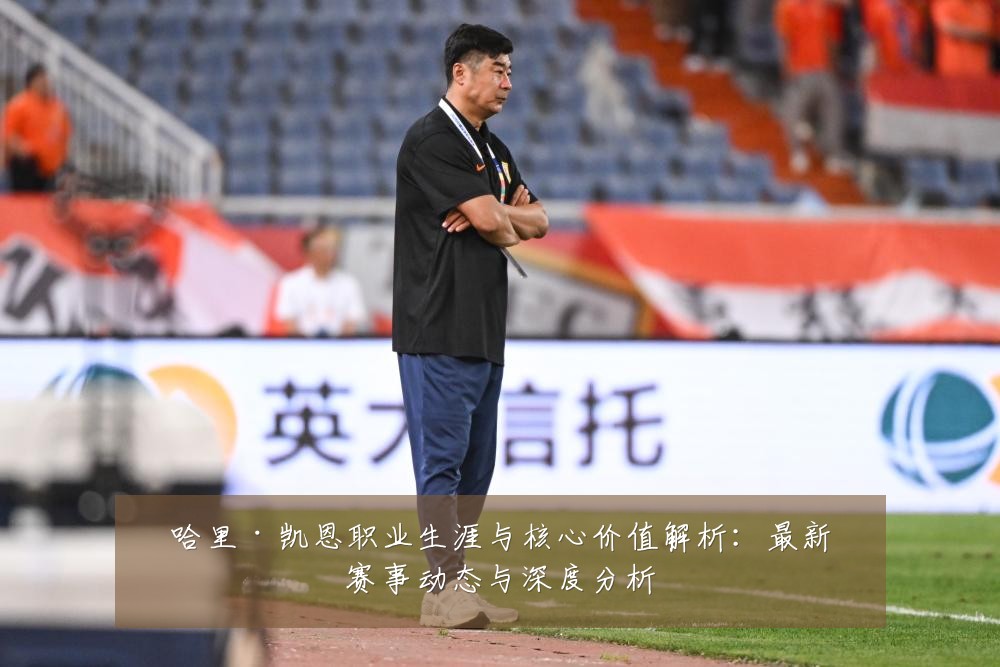 哈里·凯恩职业生涯与核心价值解析:最新赛事动态与深度分析