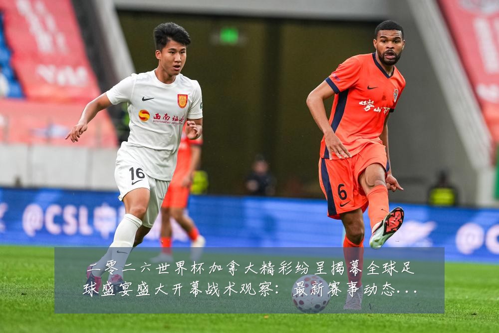 二零二六世界杯加拿大精彩纷呈揭幕全球足球盛宴盛大开幕战术观察:最新赛事动态与深度分析