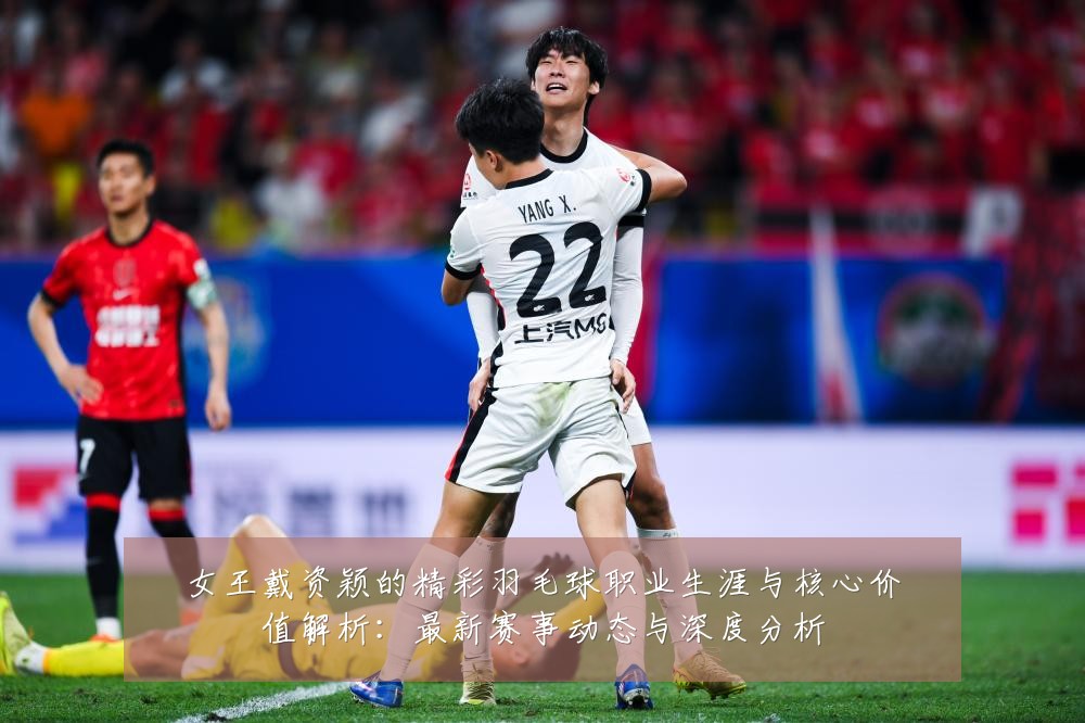 女王戴资颖的精彩羽毛球职业生涯与核心价值解析:最新赛事动态与深度分析