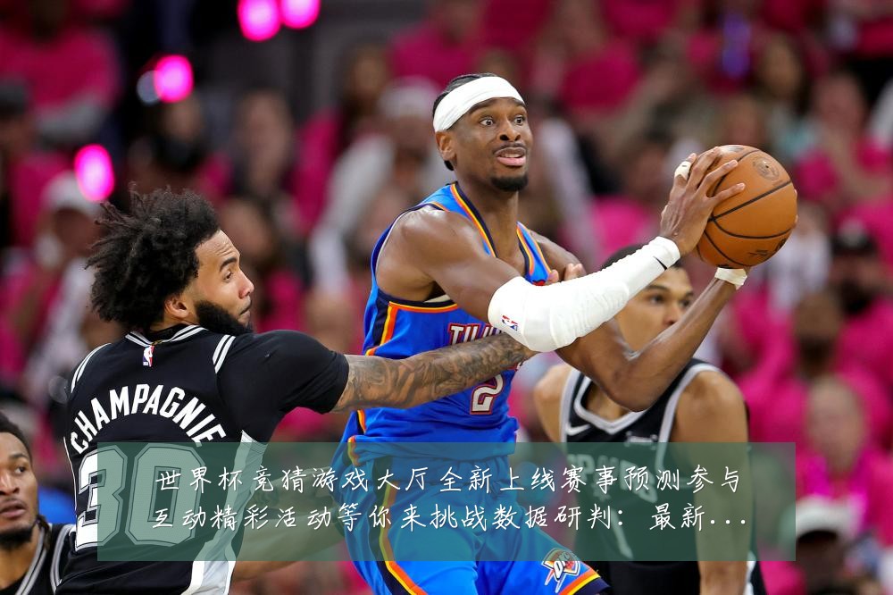 世界杯竞猜游戏大厅全新上线赛事预测参与互动精彩活动等你来挑战数据研判:最新赛事动态与深度分析