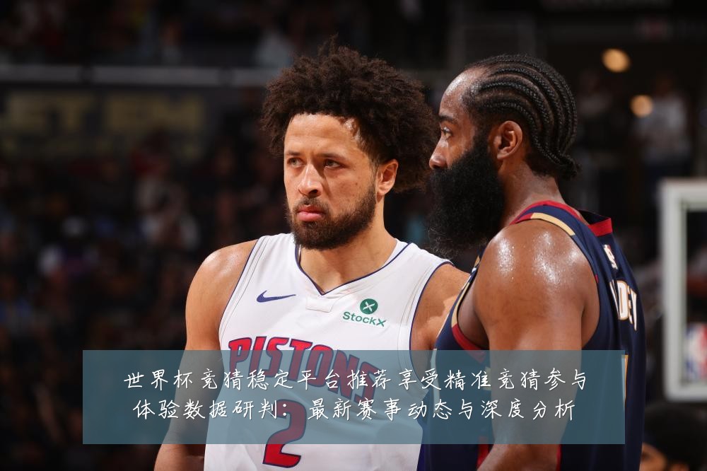 世界杯竞猜稳定平台推荐享受精准竞猜参与体验数据研判:最新赛事动态与深度分析