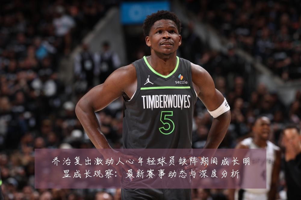 乔治复出激动人心年轻球员缺阵期间成长明显成长观察:最新赛事动态与深度分析